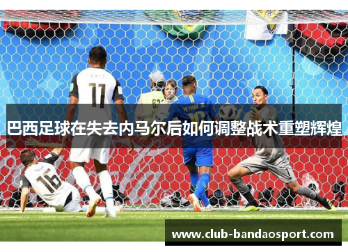 巴西足球在失去内马尔后如何调整战术重塑辉煌