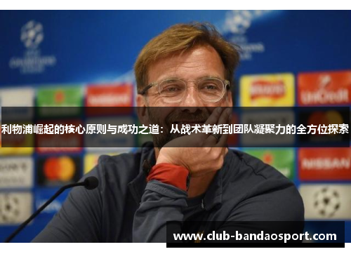 利物浦崛起的核心原则与成功之道：从战术革新到团队凝聚力的全方位探索
