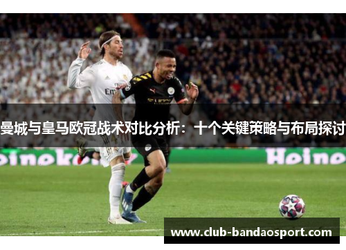 曼城与皇马欧冠战术对比分析：十个关键策略与布局探讨