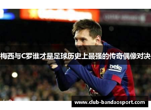 梅西与C罗谁才是足球历史上最强的传奇偶像对决