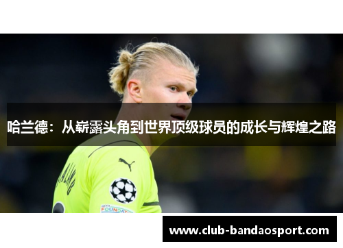 哈兰德：从崭露头角到世界顶级球员的成长与辉煌之路