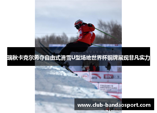 瑞秋卡克尔勇夺自由式滑雪U型场地世界杯铜牌展现非凡实力
