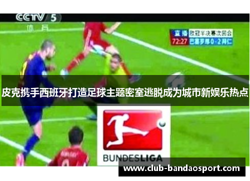皮克携手西班牙打造足球主题密室逃脱成为城市新娱乐热点