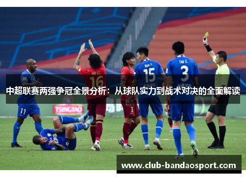 中超联赛两强争冠全景分析：从球队实力到战术对决的全面解读