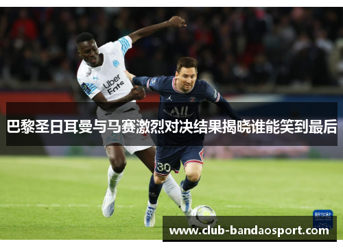 巴黎圣日耳曼与马赛激烈对决结果揭晓谁能笑到最后