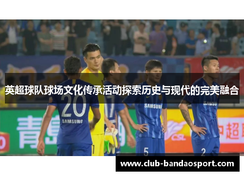 英超球队球场文化传承活动探索历史与现代的完美融合