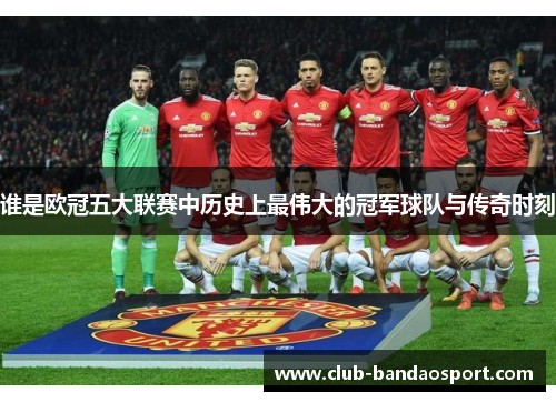 谁是欧冠五大联赛中历史上最伟大的冠军球队与传奇时刻