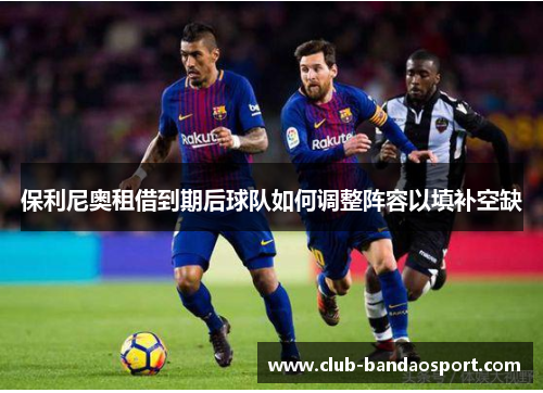 保利尼奥租借到期后球队如何调整阵容以填补空缺