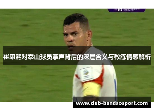 崔康熙对泰山球员掌声背后的深层含义与教练情感解析