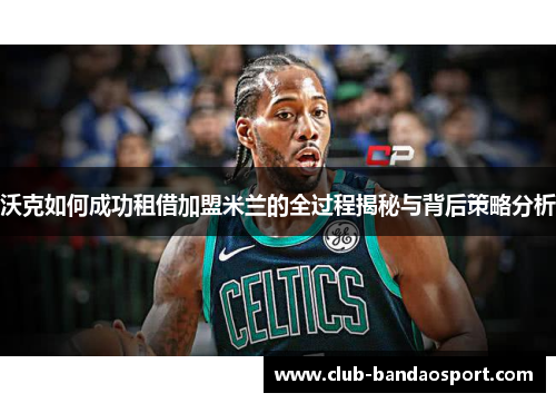 沃克如何成功租借加盟米兰的全过程揭秘与背后策略分析