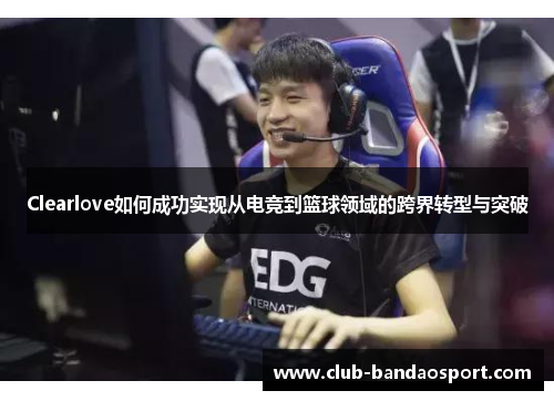 Clearlove如何成功实现从电竞到篮球领域的跨界转型与突破