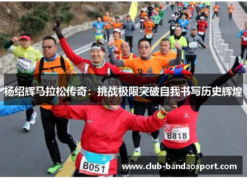杨绍辉马拉松传奇：挑战极限突破自我书写历史辉煌