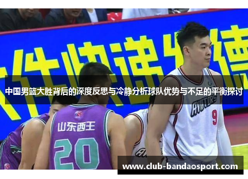 中国男篮大胜背后的深度反思与冷静分析球队优势与不足的平衡探讨