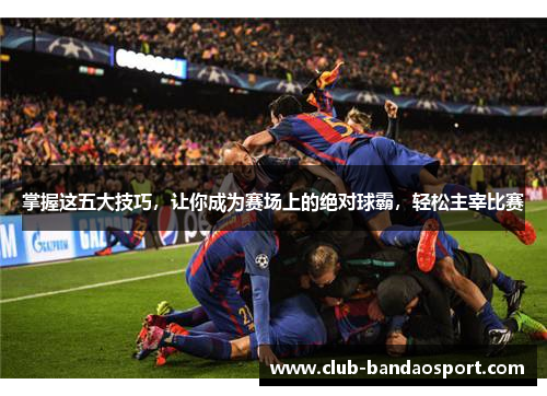 掌握这五大技巧，让你成为赛场上的绝对球霸，轻松主宰比赛