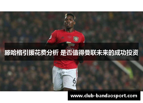 滕哈格引援花费分析 是否值得曼联未来的成功投资