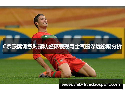 C罗缺席训练对球队整体表现与士气的深远影响分析