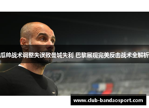 瓜帅战术调整失误致曼城失利 巴黎展现完美反击战术全解析