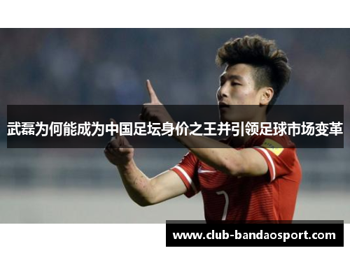 武磊为何能成为中国足坛身价之王并引领足球市场变革