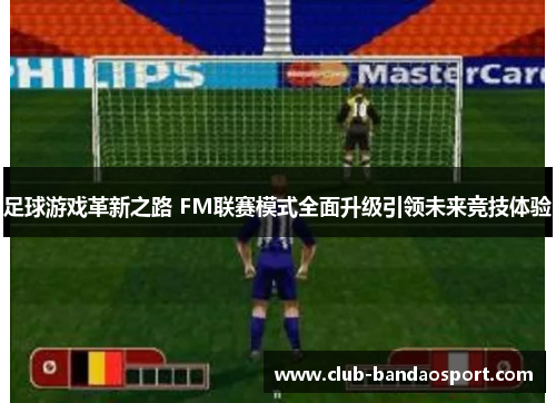 足球游戏革新之路 FM联赛模式全面升级引领未来竞技体验