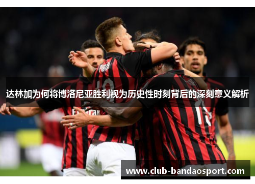 达林加为何将博洛尼亚胜利视为历史性时刻背后的深刻意义解析