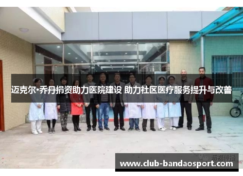迈克尔·乔丹捐资助力医院建设 助力社区医疗服务提升与改善