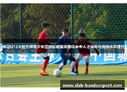 申花U12大胜引领青少年足球崭新篇章推动未来人才培养与竞技水平提升