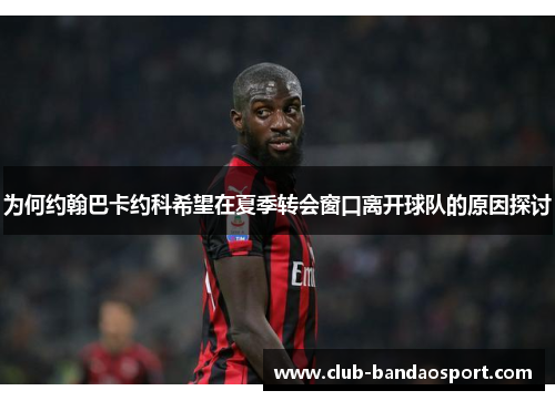 为何约翰巴卡约科希望在夏季转会窗口离开球队的原因探讨