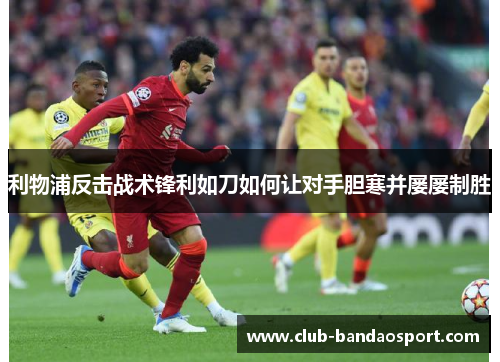 利物浦反击战术锋利如刀如何让对手胆寒并屡屡制胜