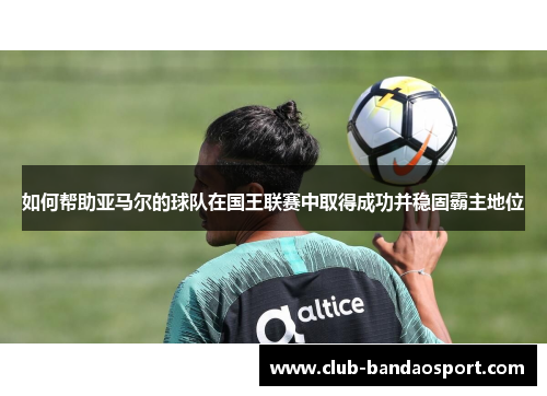 如何帮助亚马尔的球队在国王联赛中取得成功并稳固霸主地位