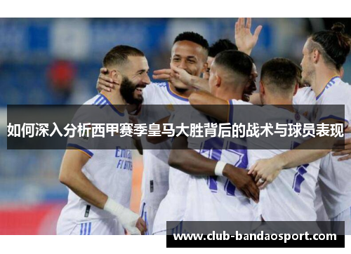 如何深入分析西甲赛季皇马大胜背后的战术与球员表现