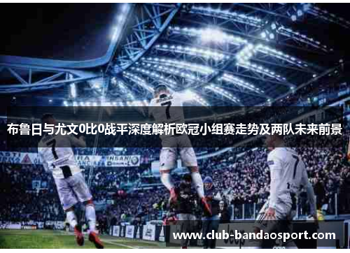 布鲁日与尤文0比0战平深度解析欧冠小组赛走势及两队未来前景