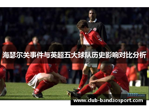 海瑟尔关事件与英超五大球队历史影响对比分析
