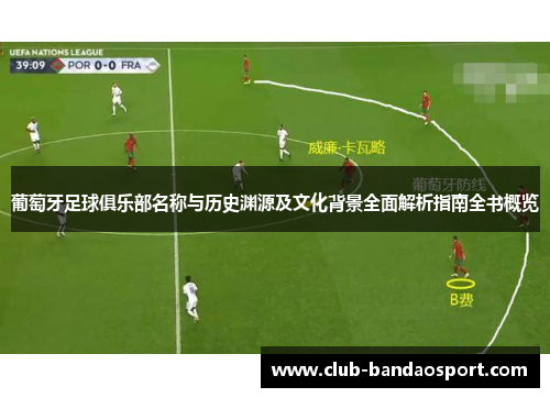 葡萄牙足球俱乐部名称与历史渊源及文化背景全面解析指南全书概览