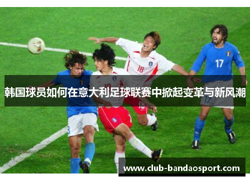 韩国球员如何在意大利足球联赛中掀起变革与新风潮