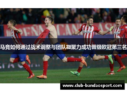 马竞如何通过战术调整与团队凝聚力成功晋级欧冠第三名